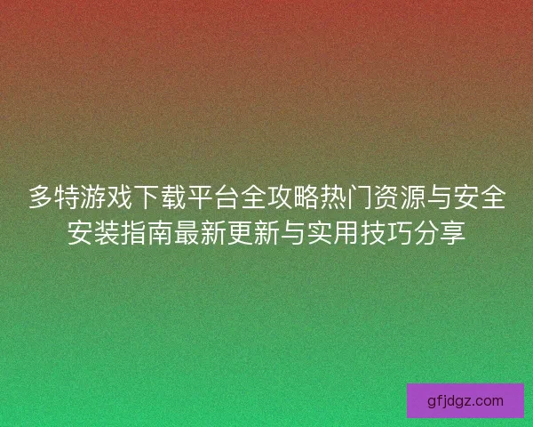 多特游戏下载平台全攻略热门资源与安全安装指南最新更新与实用技巧分享