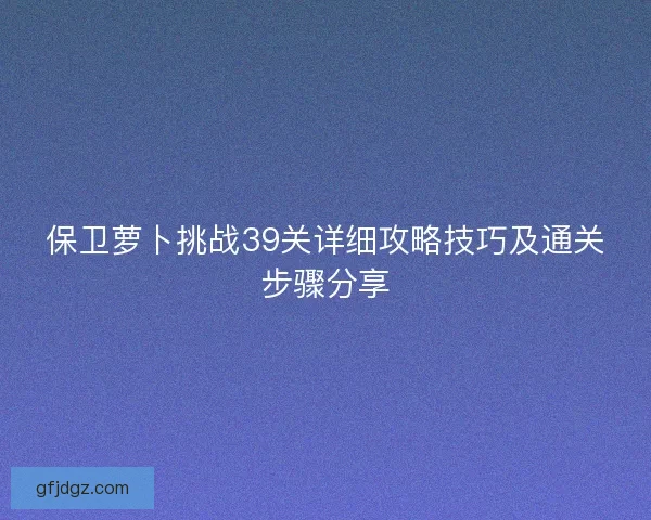 保卫萝卜挑战39关详细攻略技巧及通关步骤分享
