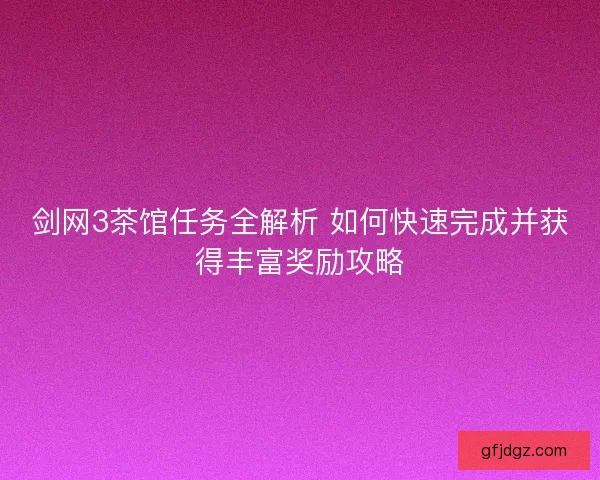 剑网3茶馆任务全解析 如何快速完成并获得丰富奖励攻略
