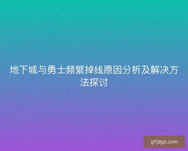 地下城与勇士频繁掉线原因分析及解决方法探讨
