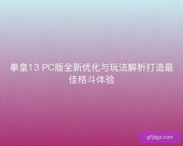 拳皇13 PC版全新优化与玩法解析打造最佳格斗体验