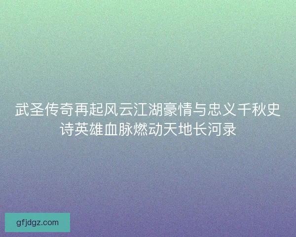 武圣传奇再起风云江湖豪情与忠义千秋史诗英雄血脉燃动天地长河录