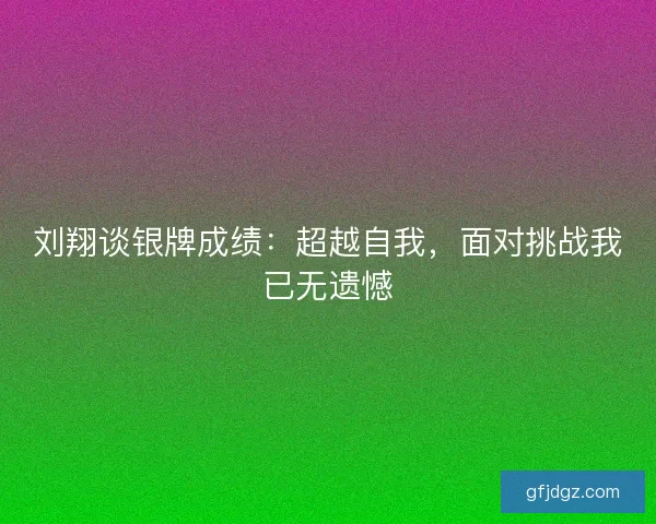刘翔谈银牌成绩：超越自我，面对挑战我已无遗憾