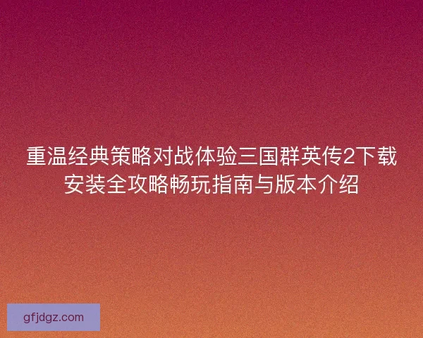 重温经典策略对战体验三国群英传2下载安装全攻略畅玩指南与版本介绍
