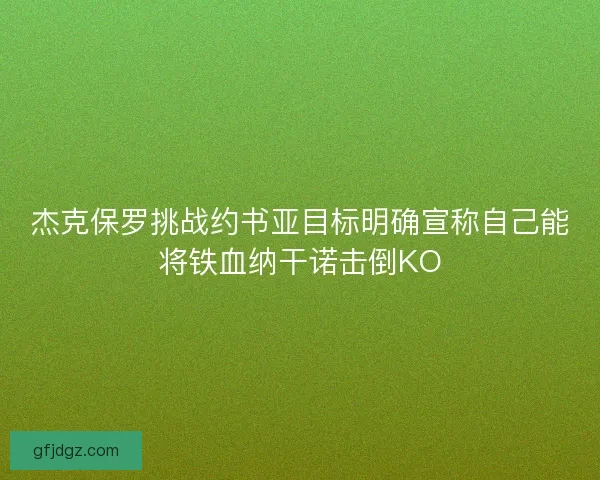 杰克保罗挑战约书亚目标明确宣称自己能将铁血纳干诺击倒KO