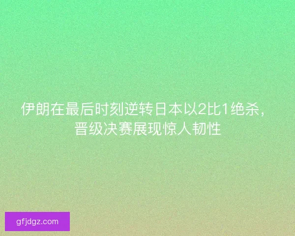 伊朗在最后时刻逆转日本以2比1绝杀,晋级决赛展现惊人韧性 伊朗在最后时刻逆转日本以2比1绝杀,晋级决赛展现惊人韧性