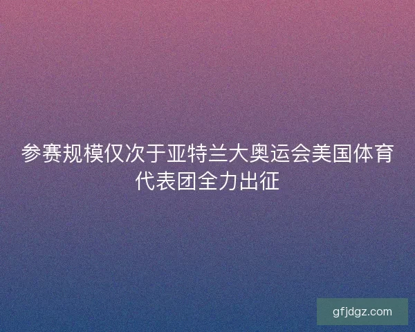 参赛规模仅次于亚特兰大奥运会美国体育代表团全力出征 参赛规模仅次于亚特兰大奥运会美国体育代表团全力出征