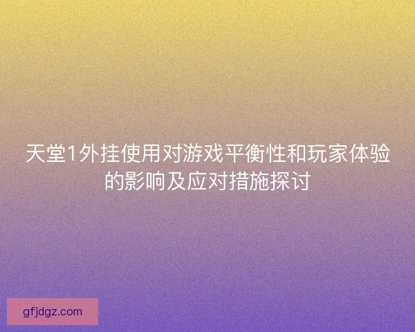天堂1外挂使用对游戏平衡性和玩家体验的影响及应对措施探讨 天堂1外挂使用对游戏平衡性和玩家体验的影响及应对措施探讨
