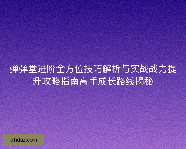 弹弹堂进阶全方位技巧解析与实战战力提升攻略指南高手成长路线揭秘 弹弹堂进阶全方位技巧解析与实战战力提升攻略指南高手成长路线揭秘