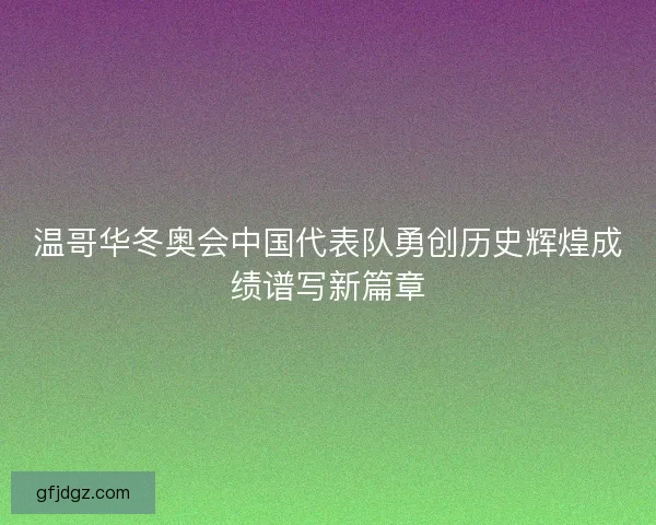 温哥华冬奥会中国代表队勇创历史辉煌成绩谱写新篇章 温哥华冬奥会中国代表队勇创历史辉煌成绩谱写新篇章