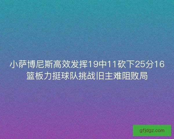 小萨博尼斯高效发挥19中11砍下25分16篮板力挺球队挑战旧主难阻败局