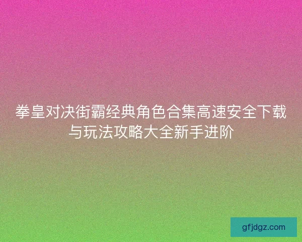 拳皇对决街霸经典角色合集高速安全下载与玩法攻略大全新手进阶 拳皇对决街霸经典角色合集高速安全下载与玩法攻略大全新手进阶