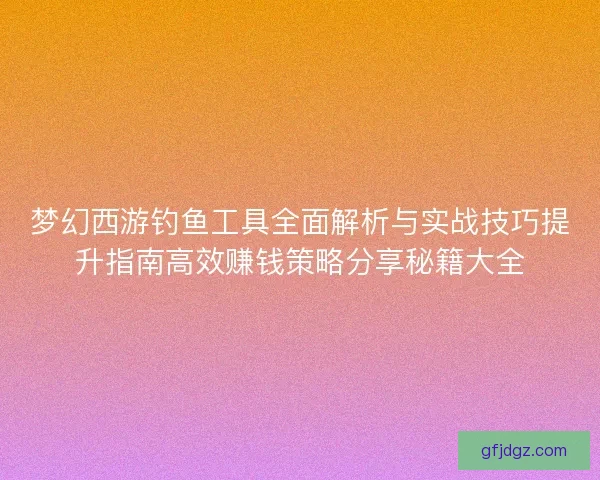 梦幻西游钓鱼工具全面解析与实战技巧提升指南高效赚钱策略分享秘籍大全 梦幻西游钓鱼工具全面解析与实战技巧提升指南高效赚钱策略分享秘籍大全