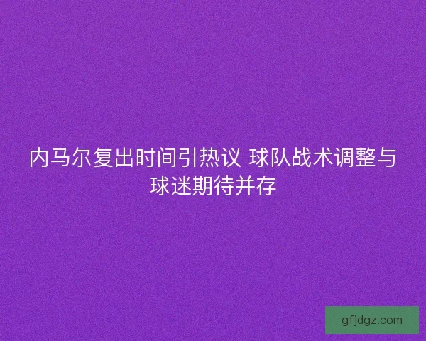 内马尔复出时间引热议 球队战术调整与球迷期待并存
