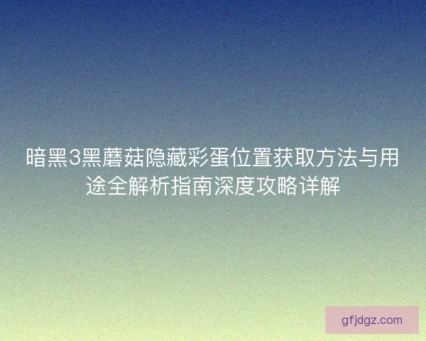 暗黑3黑蘑菇隐藏彩蛋位置获取方法与用途全解析指南深度攻略详解 暗黑3黑蘑菇隐藏彩蛋位置获取方法与用途全解析指南深度攻略详解