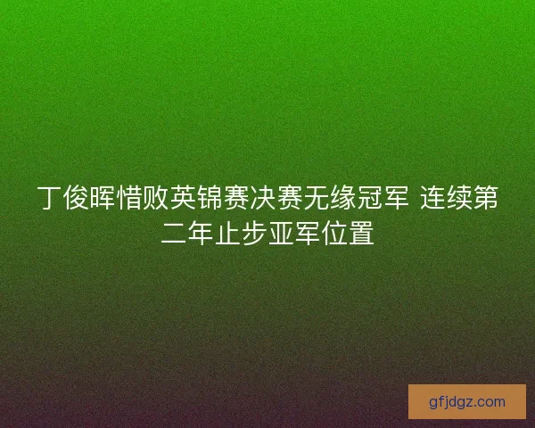 丁俊晖惜败英锦赛决赛无缘冠军 连续第二年止步亚军位置 丁俊晖惜败英锦赛决赛无缘冠军 连续第二年止步亚军位置